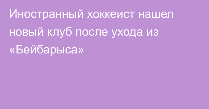 Иностранный хоккеист нашел новый клуб после ухода из «Бейбарыса»