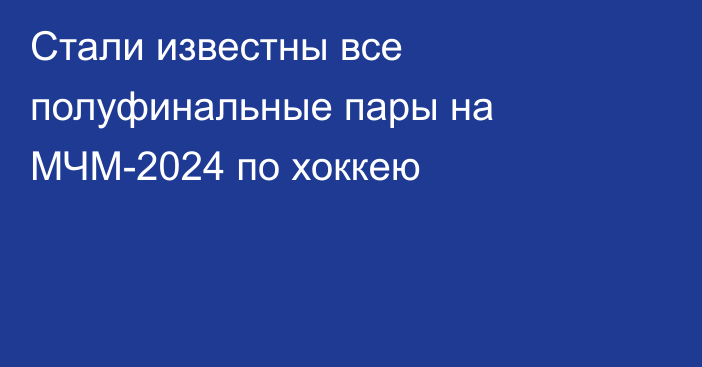 Стали известны все полуфинальные пары на МЧМ-2024 по хоккею