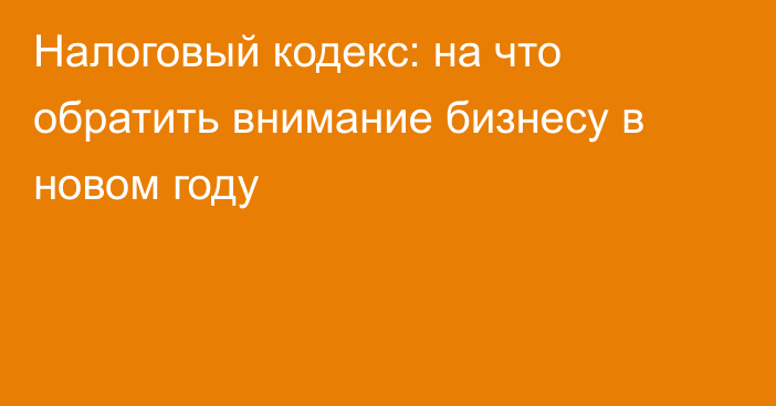 Налоговый кодекс: на что обратить внимание бизнесу в новом году