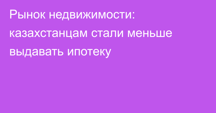 Рынок недвижимости: казахстанцам стали меньше выдавать ипотеку