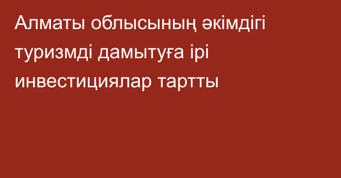 Алматы облысының әкімдігі туризмді дамытуға ірі инвестициялар тартты