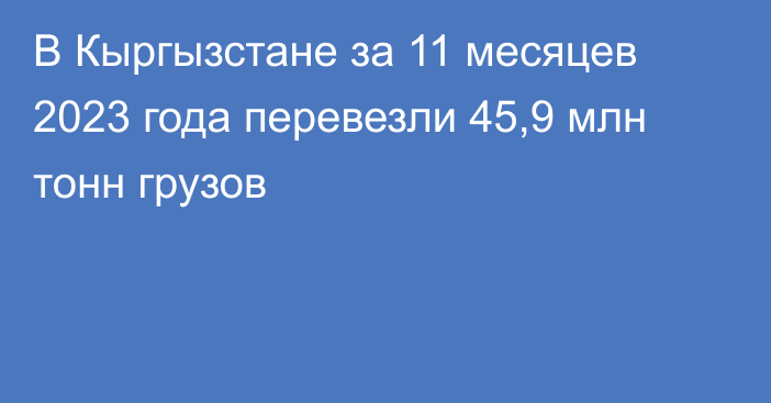 В Кыргызстане за 11 месяцев 2023 года перевезли 45,9 млн тонн грузов