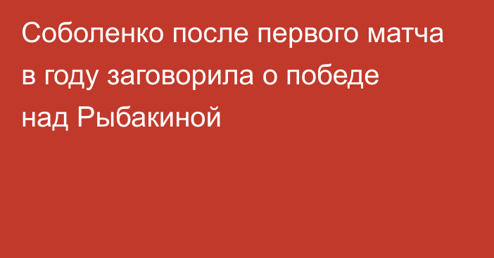 Соболенко после первого матча в году заговорила о победе над Рыбакиной