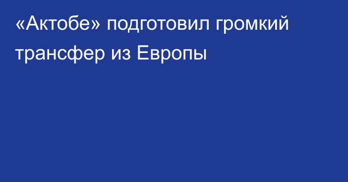 «Актобе» подготовил громкий трансфер из Европы