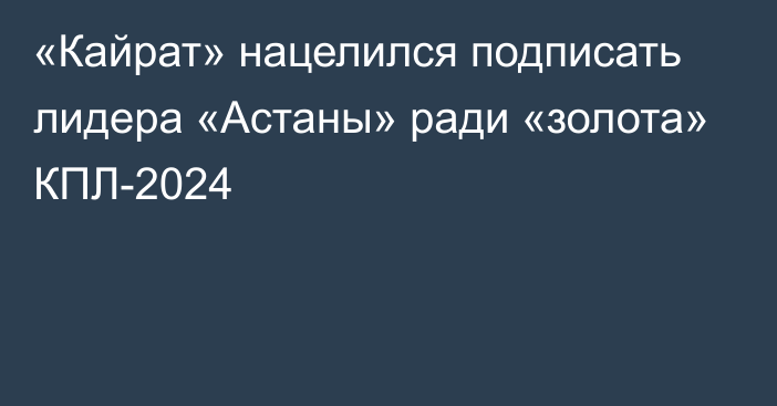 «Кайрат» нацелился подписать лидера «Астаны» ради «золота» КПЛ-2024