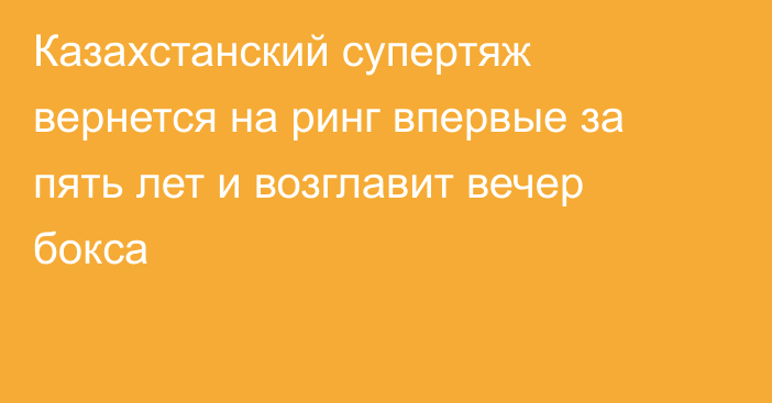 Казахстанский супертяж вернется на ринг впервые за пять лет и возглавит вечер бокса