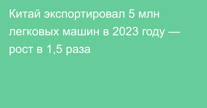 Китай экспортировал 5 млн легковых машин в 2023 году — рост в 1,5 раза