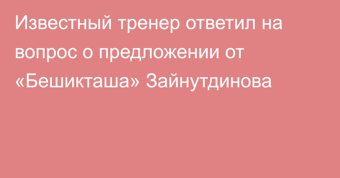 Известный тренер ответил на вопрос о предложении от «Бешикташа» Зайнутдинова