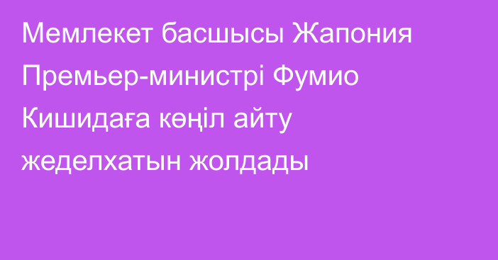 Мемлекет басшысы Жапония Премьер-министрі Фумио Кишидаға көңіл айту жеделхатын жолдады