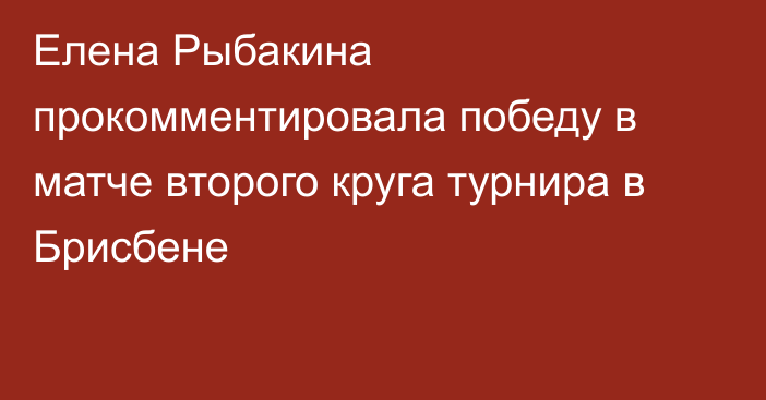 Елена Рыбакина прокомментировала победу в матче второго круга турнира в Брисбене