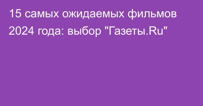 15 самых ожидаемых фильмов 2024 года: выбор 