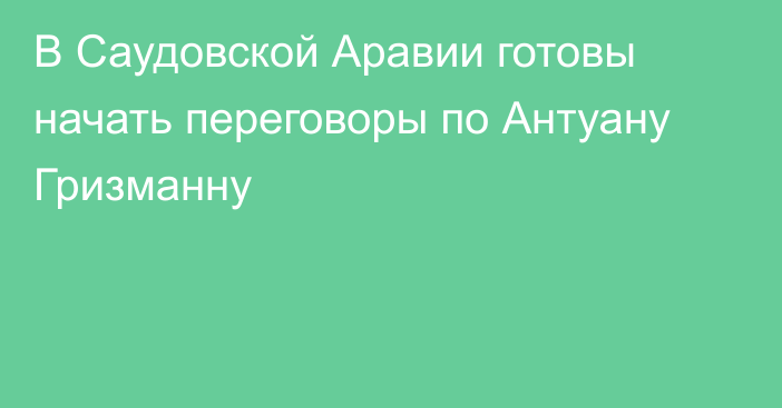 В Саудовской Аравии готовы начать переговоры по Антуану Гризманну