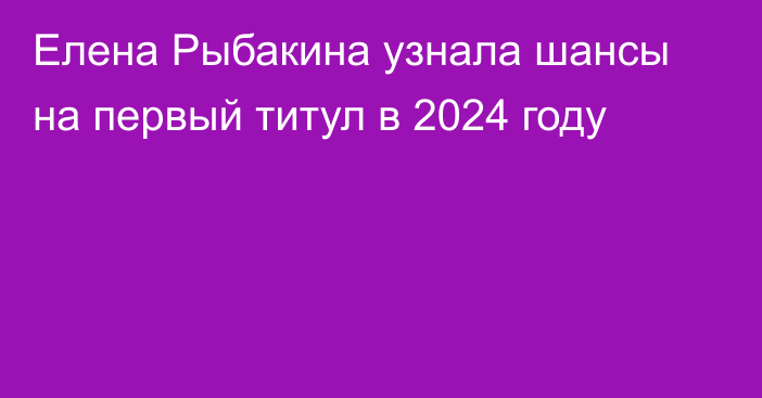 Елена Рыбакина узнала шансы на первый титул в 2024 году