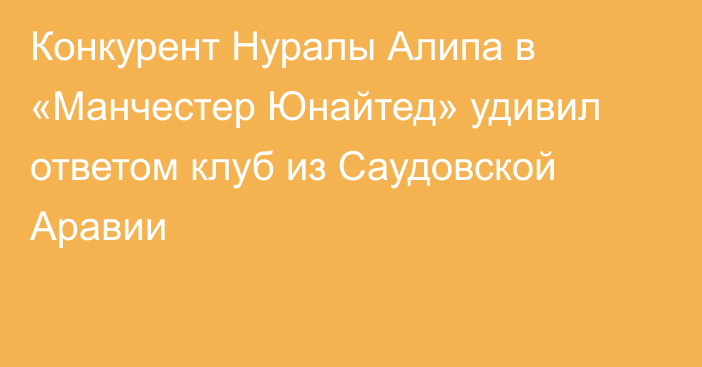 Конкурент Нуралы Алипа в «Манчестер Юнайтед» удивил ответом клуб из Саудовской Аравии