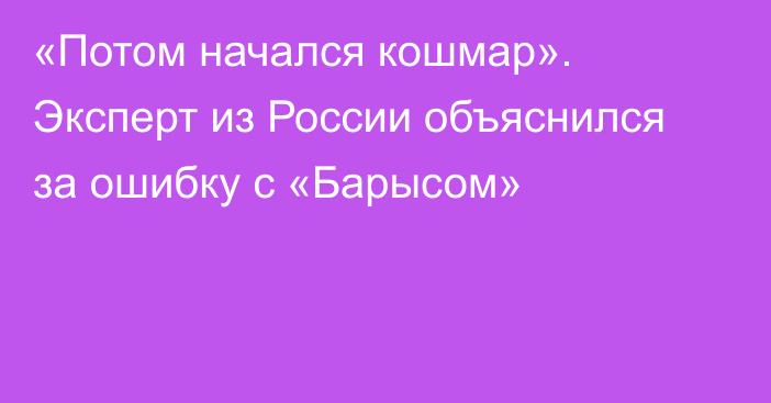 «Потом начался кошмар». Эксперт из России объяснился за ошибку с «Барысом»