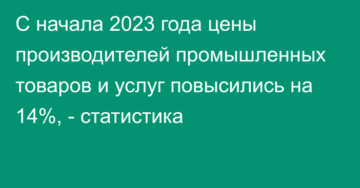 С начала 2023 года цены производителей промышленных товаров и услуг повысились на 14%, - статистика