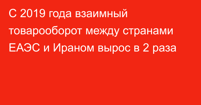 С 2019 года взаимный товарооборот между странами ЕАЭС и Ираном вырос в 2 раза