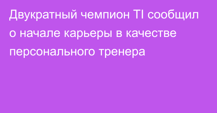 Двукратный чемпион TI сообщил о начале карьеры в качестве персонального тренера