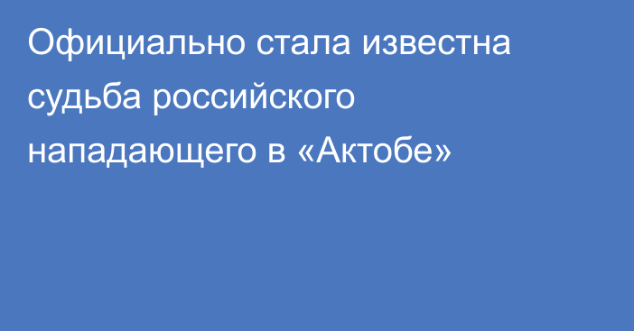 Официально стала известна судьба российского нападающего в «Актобе»