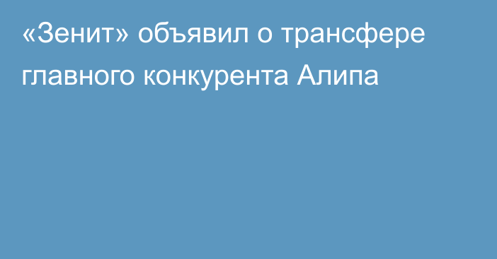 «Зенит» объявил о трансфере главного конкурента Алипа