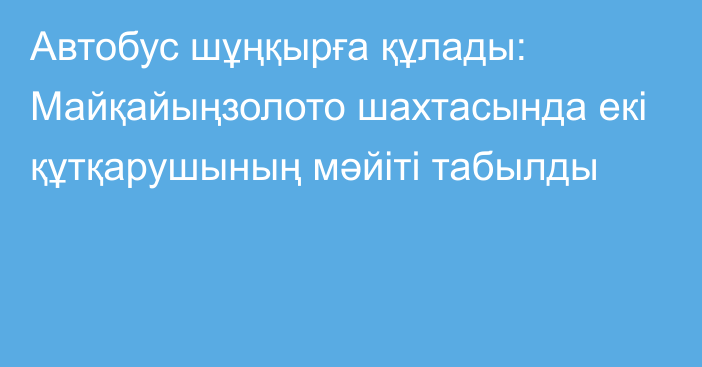 Автобус шұңқырға құлады: Майқайыңзолото шахтасында екі құтқарушының мәйіті табылды