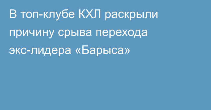 В топ-клубе КХЛ раскрыли причину срыва перехода экс-лидера «Барыса»