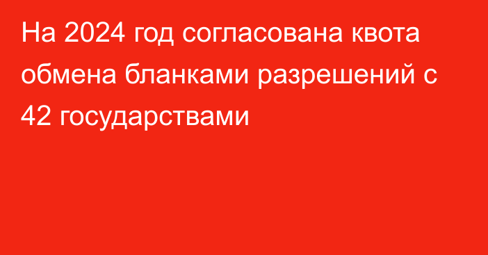 На 2024 год согласована квота обмена бланками разрешений с 42 государствами