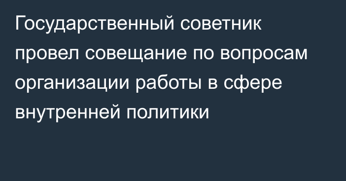 Государственный советник провел совещание  по вопросам организации работы  в сфере внутренней политики