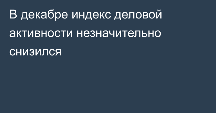 В декабре индекс деловой активности незначительно снизился