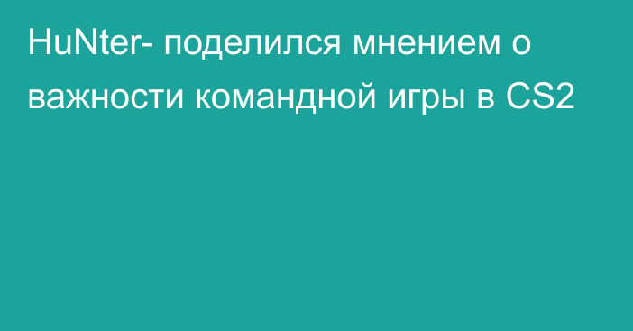 HuNter- поделился мнением о важности командной игры в CS2