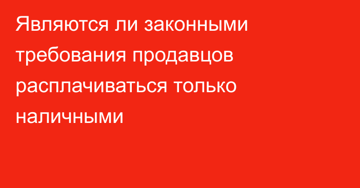 Являются ли законными требования продавцов расплачиваться только наличными