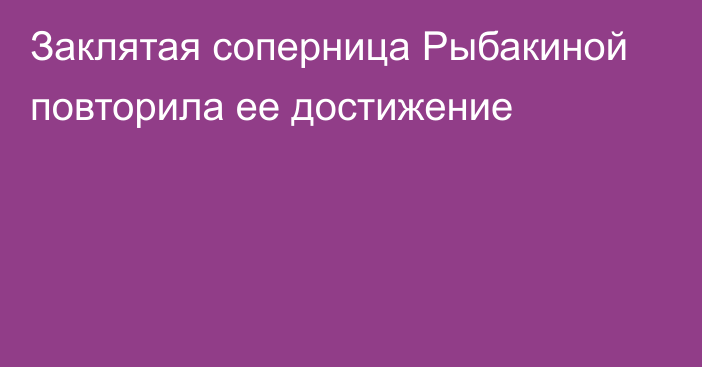 Заклятая соперница Рыбакиной повторила ее достижение