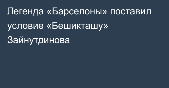 Легенда «Барселоны» поставил условие «Бешикташу» Зайнутдинова