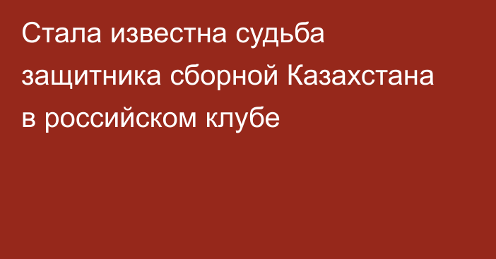 Стала известна судьба защитника сборной Казахстана в российском клубе