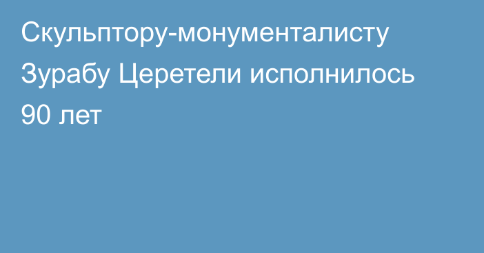 Скульптору-монументалисту Зурабу Церетели исполнилось 90 лет