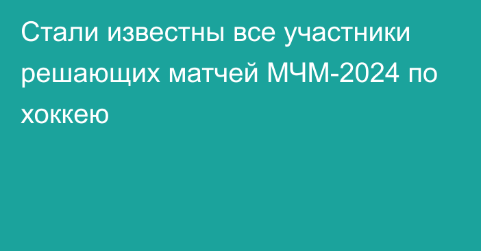 Стали известны все участники решающих матчей МЧМ-2024 по хоккею