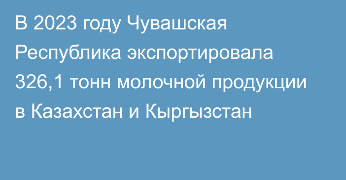 В 2023 году Чувашская Республика экспортировала 326,1 тонн молочной продукции в Казахстан и Кыргызстан