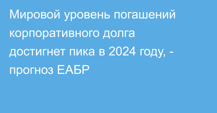 Мировой уровень погашений корпоративного долга достигнет пика в 2024 году, - прогноз ЕАБР