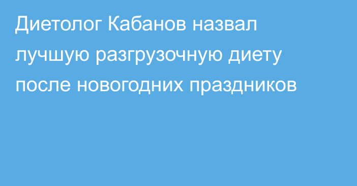 Диетолог Кабанов назвал лучшую разгрузочную диету после новогодних праздников