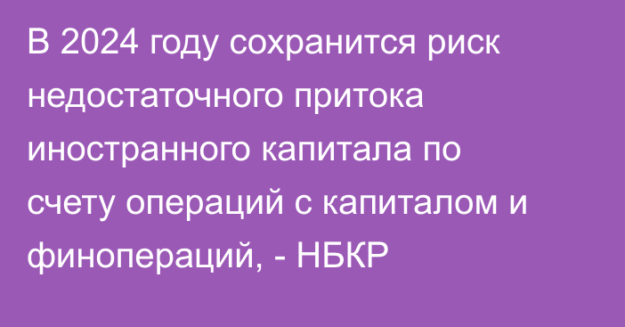 В 2024 году сохранится риск недостаточного притока иностранного капитала по счету операций с капиталом и финопераций, - НБКР