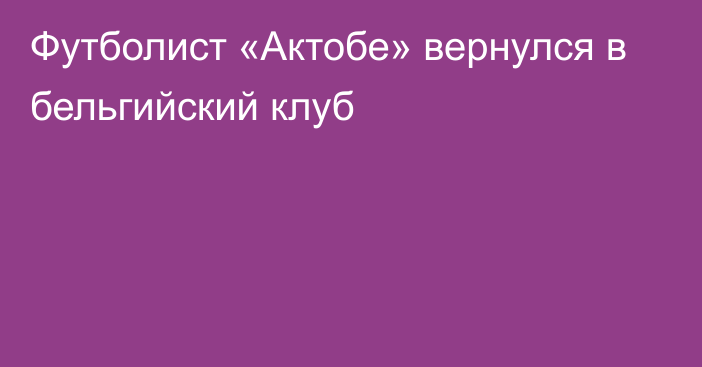 Футболист «Актобе» вернулся в бельгийский клуб