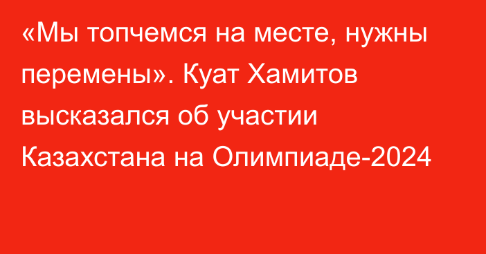 «Мы топчемся на месте, нужны перемены». Куат Хамитов высказался об участии Казахстана на Олимпиаде-2024