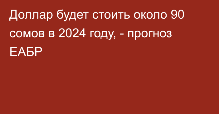 Доллар будет стоить около 90 сомов в 2024 году, - прогноз ЕАБР