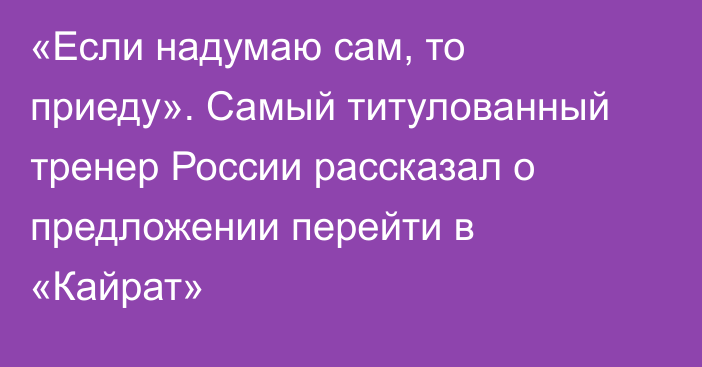 «Если надумаю сам, то приеду». Самый титулованный тренер России рассказал о предложении перейти в «Кайрат»