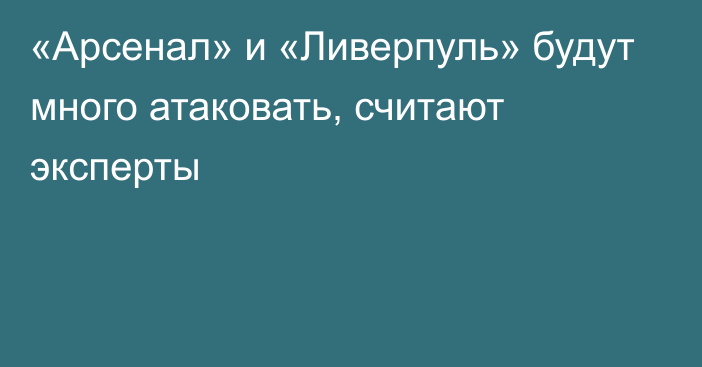 «Арсенал» и «Ливерпуль» будут много атаковать, считают эксперты