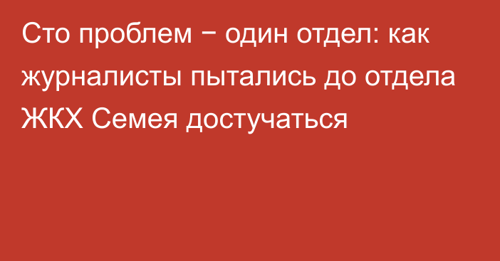 Сто проблем − один отдел: как журналисты пытались до отдела ЖКХ Семея достучаться