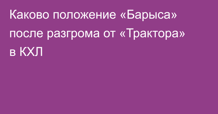 Каково положение «Барыса» после разгрома от «Трактора» в КХЛ