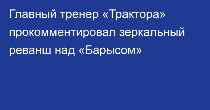 Главный тренер «Трактора» прокомментировал зеркальный реванш над «Барысом»