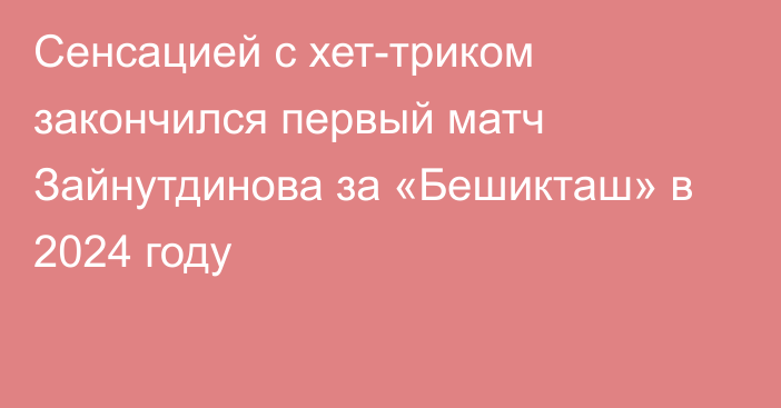 Сенсацией с хет-триком закончился первый матч Зайнутдинова за «Бешикташ» в 2024 году