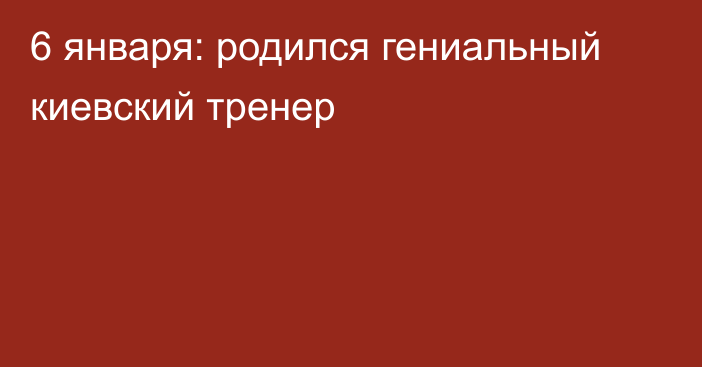 6 января: родился гениальный киевский тренер